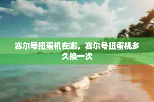 赛尔号扭蛋机在哪，赛尔号扭蛋机多久换一次