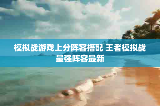 模拟战游戏上分阵容搭配 王者模拟战最强阵容最新