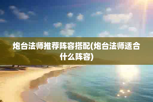 炮台法师推荐阵容搭配(炮台法师适合什么阵容)