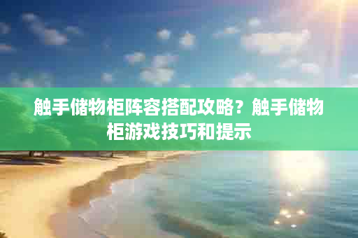 触手储物柜阵容搭配攻略？触手储物柜游戏技巧和提示