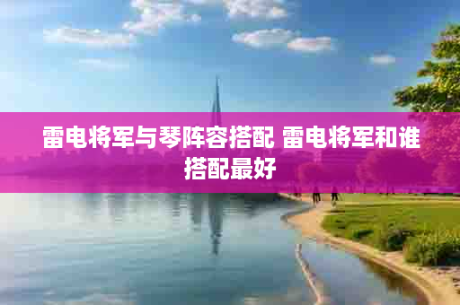 雷电将军与琴阵容搭配 雷电将军和谁搭配最好