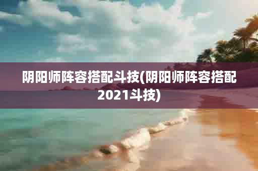 阴阳师阵容搭配斗技(阴阳师阵容搭配2021斗技)