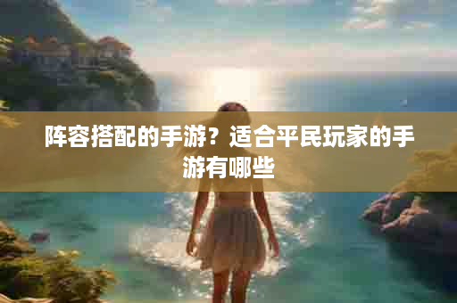 阵容搭配的手游？适合平民玩家的手游有哪些