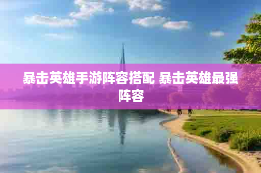 暴击英雄手游阵容搭配 暴击英雄最强阵容