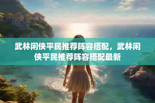 武林闲侠平民推荐阵容搭配，武林闲侠平民推荐阵容搭配最新