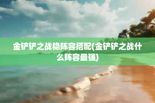 金铲铲之战稳阵容搭配(金铲铲之战什么阵容最强)