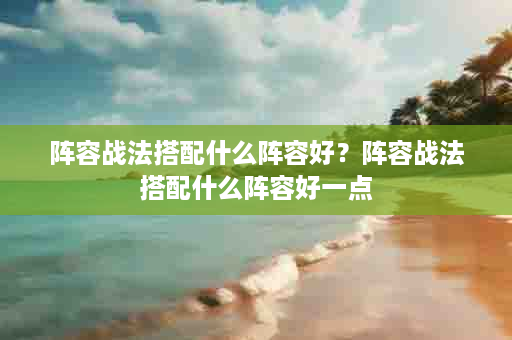 阵容战法搭配什么阵容好？阵容战法搭配什么阵容好一点
