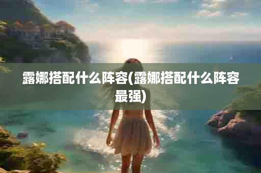 露娜搭配什么阵容(露娜搭配什么阵容最强)