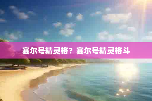 赛尔号精灵格？赛尔号精灵格斗