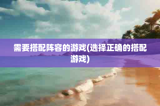 需要搭配阵容的游戏(选择正确的搭配游戏)