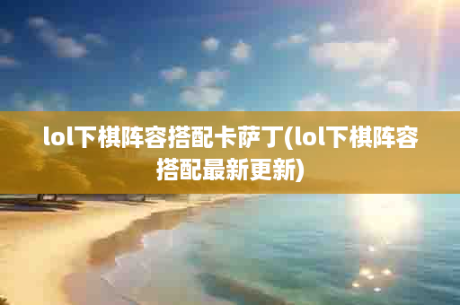 lol下棋阵容搭配卡萨丁(lol下棋阵容搭配最新更新)