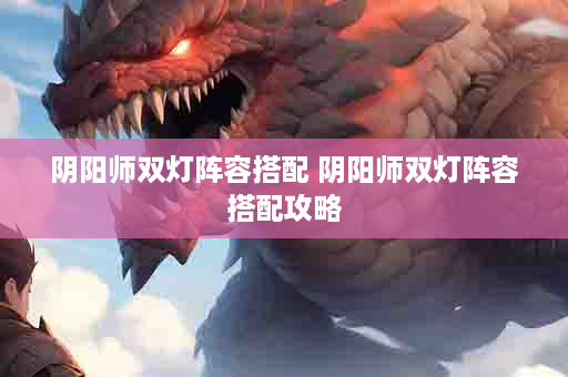 阴阳师双灯阵容搭配 阴阳师双灯阵容搭配攻略
