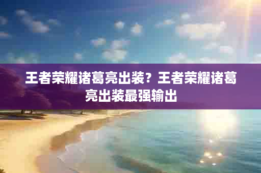 王者荣耀诸葛亮出装？王者荣耀诸葛亮出装最强输出