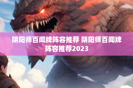 阴阳师百闻牌阵容推荐 阴阳师百闻牌阵容推荐2023