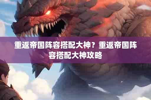 重返帝国阵容搭配大神？重返帝国阵容搭配大神攻略