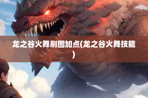 龙之谷火舞刷图加点(龙之谷火舞技能)