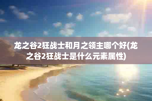 龙之谷2狂战士和月之领主哪个好(龙之谷2狂战士是什么元素属性)