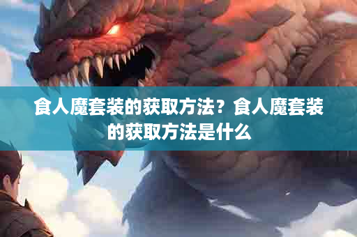 食人魔套装的获取方法？食人魔套装的获取方法是什么