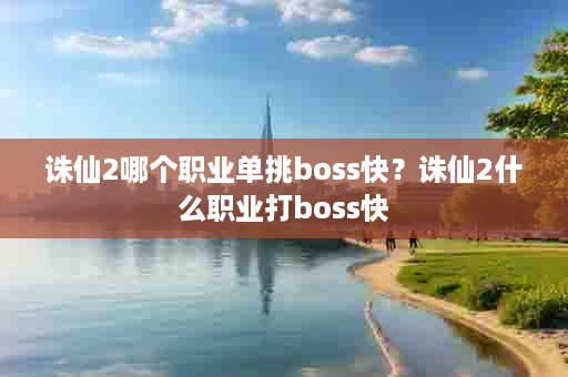 诛仙2哪个职业单挑boss快？诛仙2什么职业打boss快