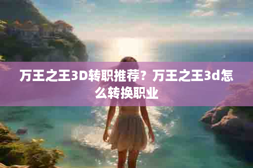 万王之王3D转职推荐？万王之王3d怎么转换职业