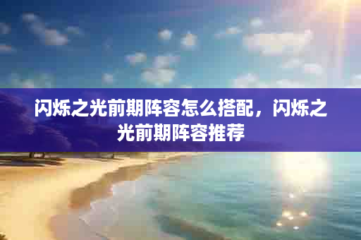 闪烁之光前期阵容怎么搭配，闪烁之光前期阵容推荐