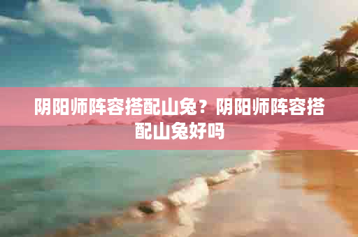 阴阳师阵容搭配山兔？阴阳师阵容搭配山兔好吗