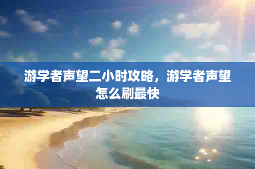 游学者声望二小时攻略，游学者声望怎么刷最快