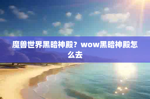 魔兽世界黑暗神殿？wow黑暗神殿怎么去