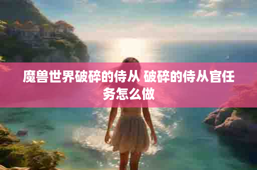 魔兽世界破碎的侍从 破碎的侍从官任务怎么做