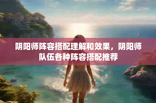 阴阳师阵容搭配理解和效果，阴阳师队伍各种阵容搭配推荐