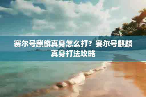 赛尔号麒麟真身怎么打？赛尔号麒麟真身打法攻略