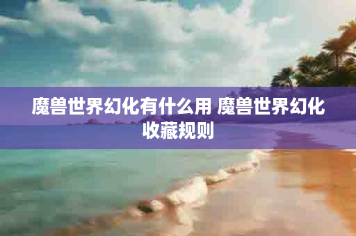 魔兽世界幻化有什么用 魔兽世界幻化收藏规则