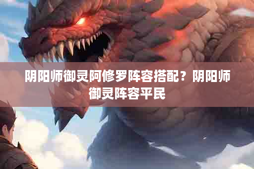 阴阳师御灵阿修罗阵容搭配？阴阳师御灵阵容平民