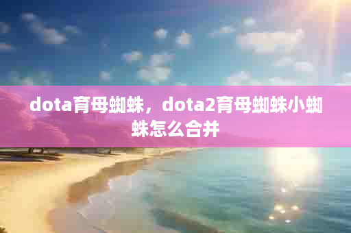 dota育母蜘蛛，dota2育母蜘蛛小蜘蛛怎么合并