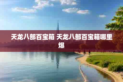 天龙八部百宝箱 天龙八部百宝箱哪里爆