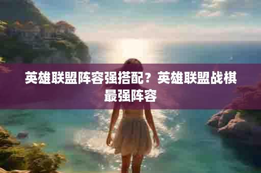 英雄联盟阵容强搭配？英雄联盟战棋最强阵容