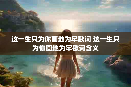 这一生只为你画地为牢歌词 这一生只为你画地为牢歌词含义