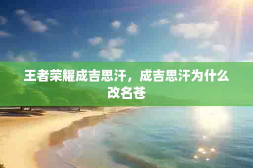 王者荣耀成吉思汗，成吉思汗为什么改名苍