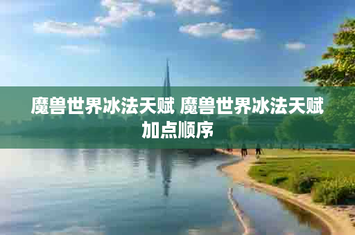 魔兽世界冰法天赋 魔兽世界冰法天赋加点顺序