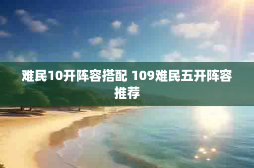难民10开阵容搭配 109难民五开阵容推荐