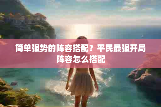 简单强势的阵容搭配？平民最强开局阵容怎么搭配