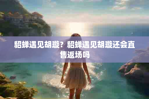 貂蝉遇见胡璇？貂蝉遇见胡璇还会直售返场吗