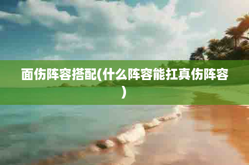 面伤阵容搭配(什么阵容能扛真伤阵容)