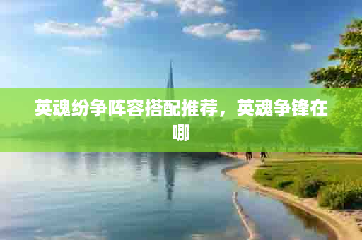 英魂纷争阵容搭配推荐，英魂争锋在哪