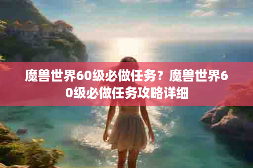 魔兽世界60级必做任务？魔兽世界60级必做任务攻略详细