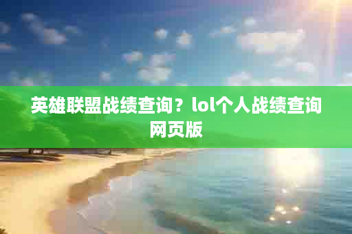 英雄联盟战绩查询？lol个人战绩查询网页版