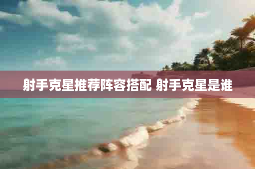 射手克星推荐阵容搭配 射手克星是谁
