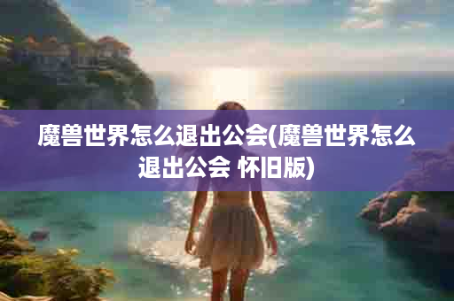 魔兽世界怎么退出公会(魔兽世界怎么退出公会 怀旧版)