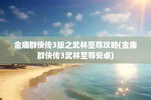 金庸群侠传3版之武林至尊攻略(金庸群侠传3武林至尊安卓)