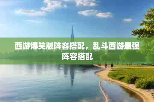 西游爆笑版阵容搭配，乱斗西游最强阵容搭配